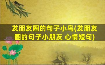 发朋友圈的句子小鸟(发朋友圈的句子小朋友 心情短句)